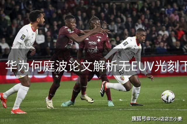 华为何庭波论文解析无EUV光刻下的芯片创新路径