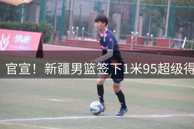 官宣！新疆男篮签下1米95超级得分手，上赛季在土超场均轰17+3
