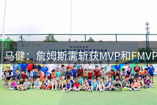 马健：詹姆斯需斩获MVP和FMVP方能超越乔丹