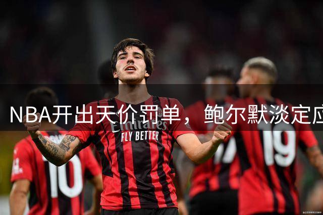 NBA开出天价罚单，鲍尔默淡定应对